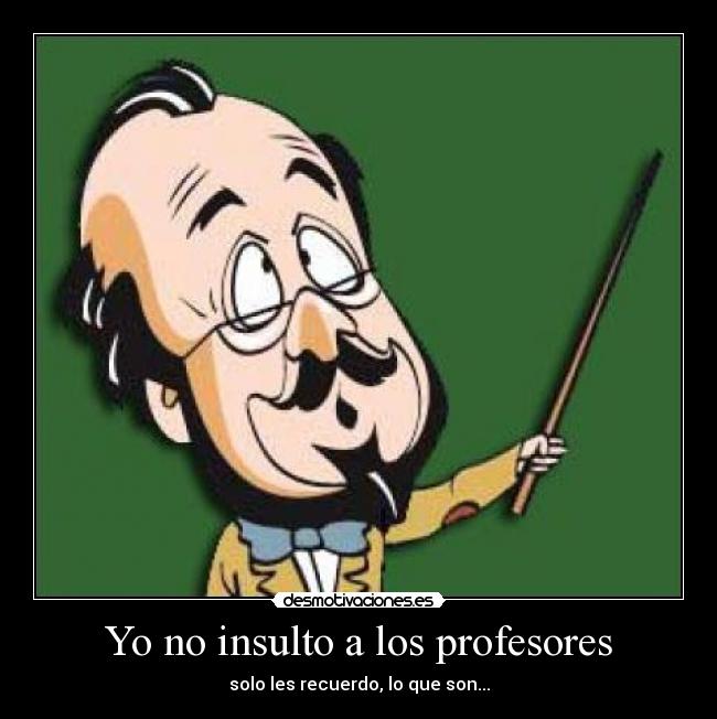 Yo no insulto a los profesores - solo les recuerdo, lo que son...