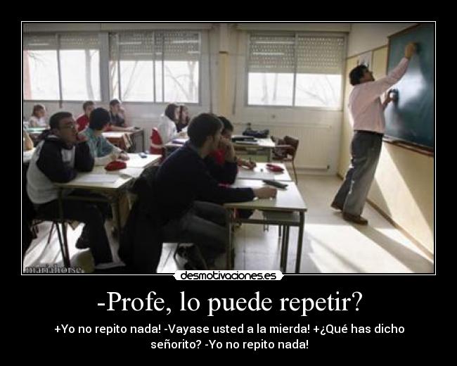 -Profe, lo puede repetir? - +Yo no repito nada! -Vayase usted a la mierda! +¿Qué has dicho
señorito? -Yo no repito nada!