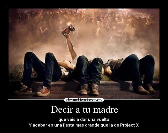 Decir a tu madre - que vais a dar una vuelta.
Y acabar en una fiesta mas grande que la de Project X