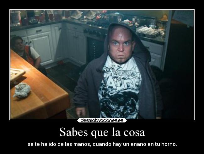 Sabes que la cosa - se te ha ido de las manos, cuando hay un enano en tu horno.