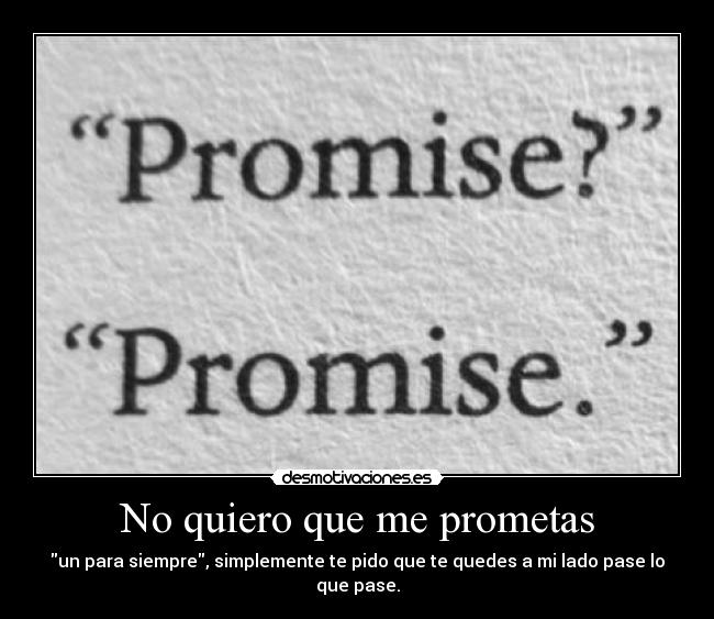 No quiero que me prometas - un para siempre, simplemente te pido que te quedes a mi lado pase lo que pase.