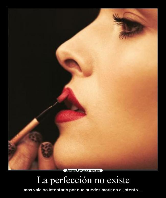 La perfección no existe - mas vale no intentarlo por que puedes morir en el intento ....