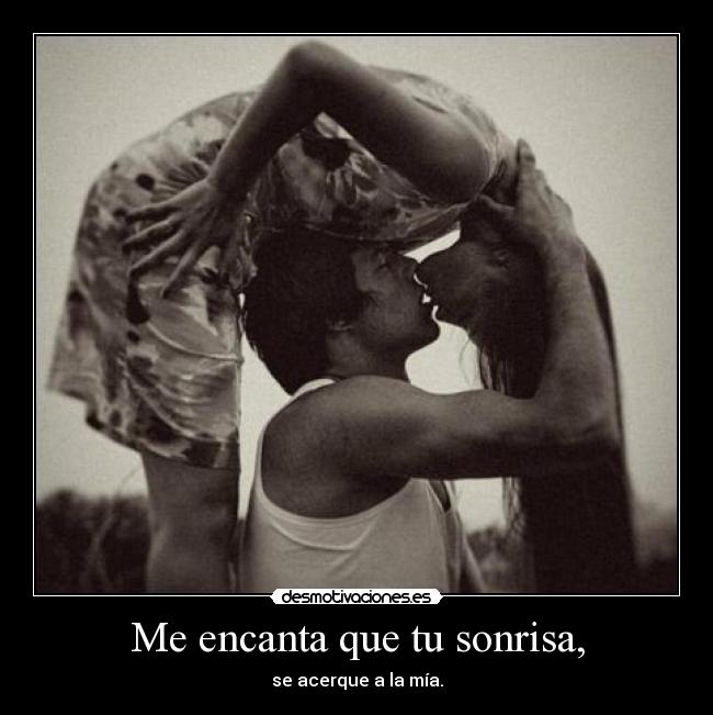 Me encanta que tu sonrisa, - se acerque a la mía.