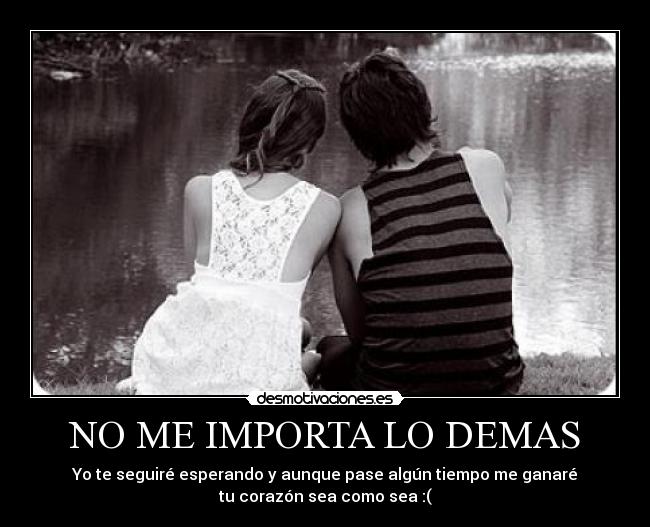 NO ME IMPORTA LO DEMAS - Yo te seguiré esperando y aunque pase algún tiempo me ganaré
tu corazón sea como sea :(