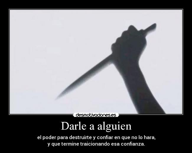 Darle a alguien - el poder para destruirte y confiar en que no lo hara,
y que termine traicionando esa confianza.