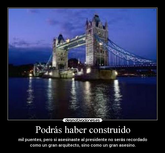 Podrás haber construido - mil puentes, pero si asesinaste al presidente no serás recordado
como un gran arquitecto, sino como un gran asesino.