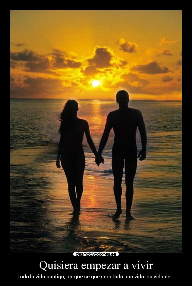 Quisiera empezar a vivir - toda la vida contigo, porque se que será toda una vida inolvidable...