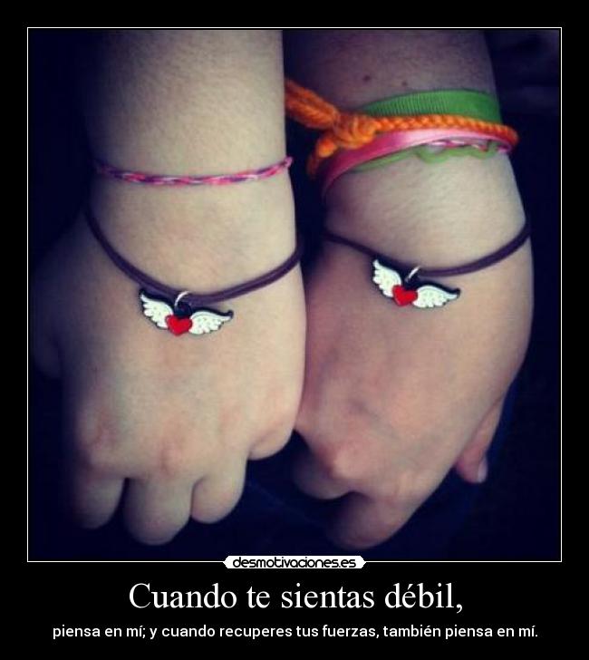 Cuando te sientas débil, - piensa en mí; y cuando recuperes tus fuerzas, también piensa en mí.