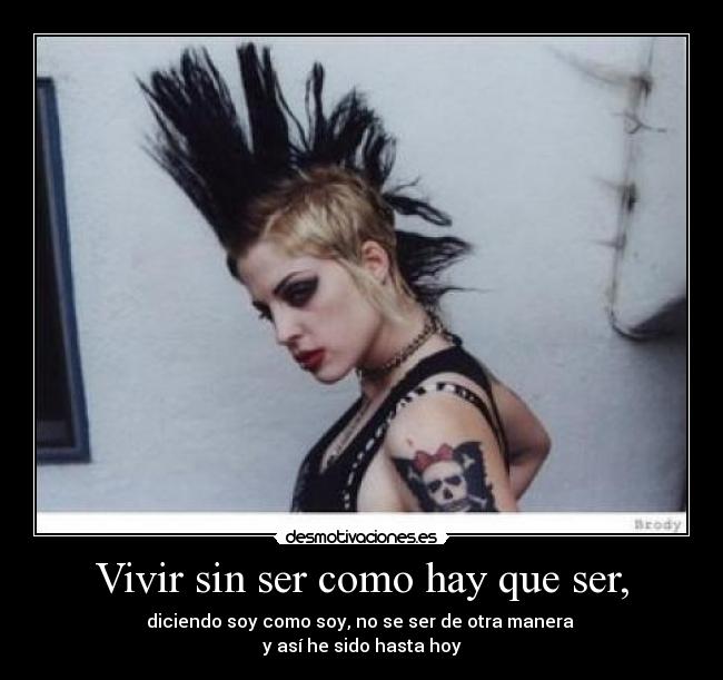 Vivir sin ser como hay que ser, - diciendo soy como soy, no se ser de otra manera 
y así he sido hasta hoy