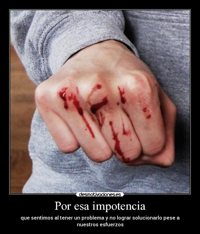 Por esa impotencia -