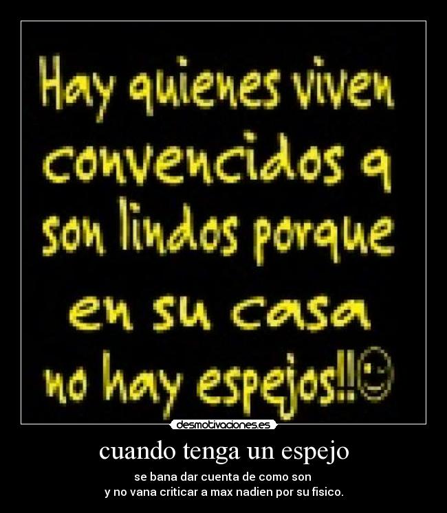 cuando tenga un espejo - se bana dar cuenta de como son
y no vana criticar a max nadien por su fisico.