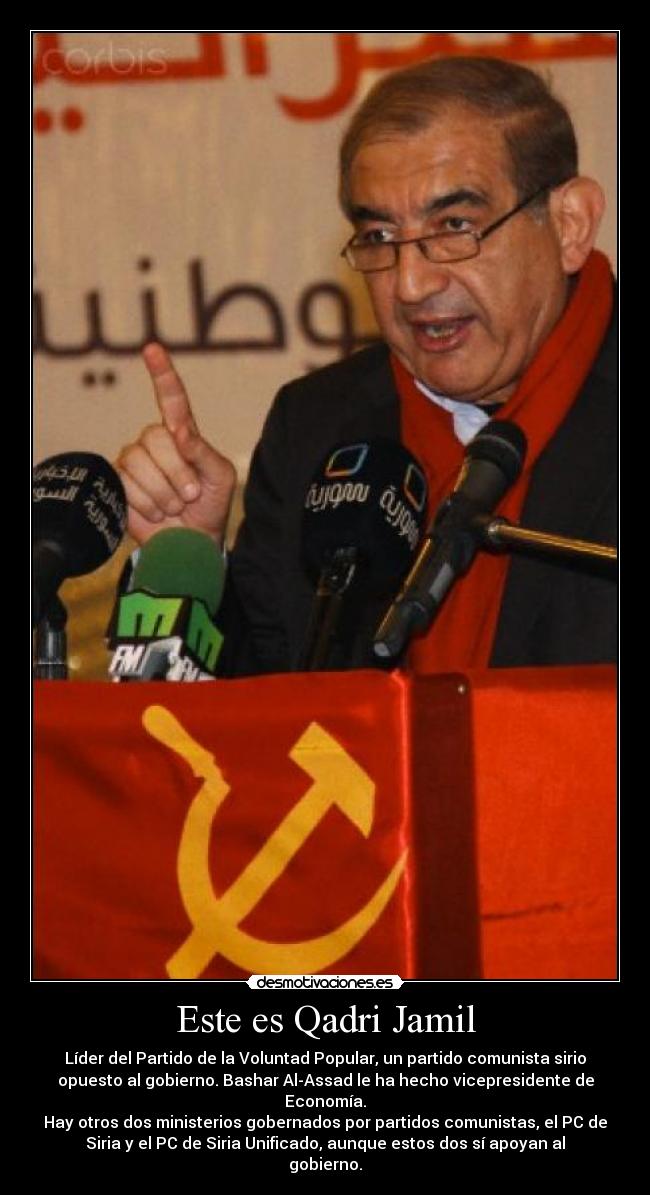 Este es Qadri Jamil - Líder del Partido de la Voluntad Popular, un partido comunista sirio
opuesto al gobierno. Bashar Al-Assad le ha hecho vicepresidente de
Economía.
Hay otros dos ministerios gobernados por partidos comunistas, el PC de
Siria y el PC de Siria Unificado, aunque estos dos sí apoyan al
gobierno.