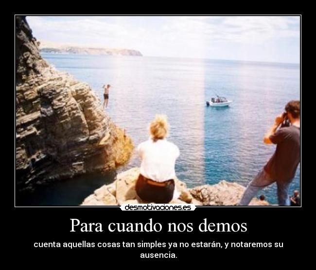 Para cuando nos demos - cuenta aquellas cosas tan simples ya no estarán, y notaremos su ausencia.