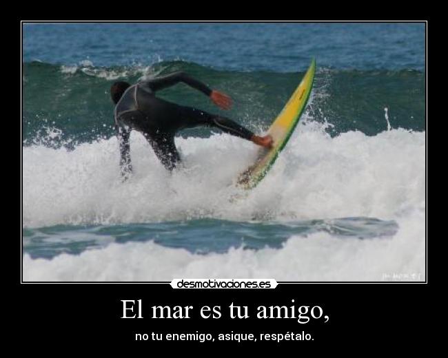 El mar es tu amigo, - no tu enemigo, asique, respétalo.
