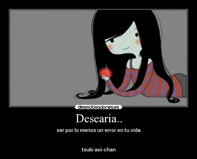 Desearia.. - ser por lo menos un error en tu vida
tsuki aoi-chan