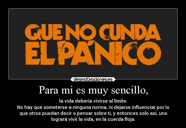 Para mi es muy sencillo, - la vida debería vivirse al límite.
No hay que someterse a ninguna norma, ni dejarse influenciar por lo
que otros puedan decir o pensar sobre ti, y entonces solo así, uno
logrará vivir la vida, en la cuerda floja.