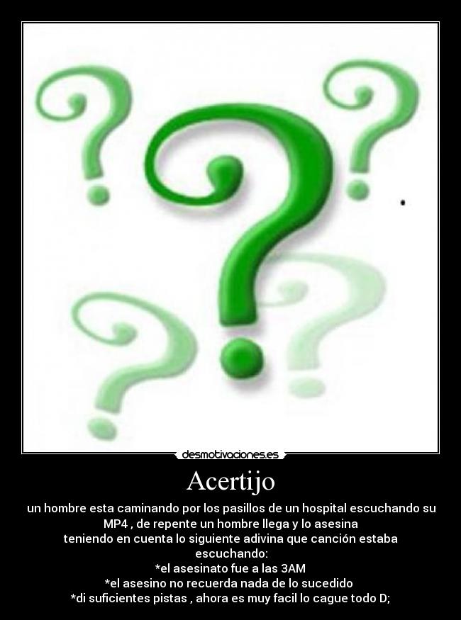 Acertijo - un hombre esta caminando por los pasillos de un hospital escuchando su
MP4 , de repente un hombre llega y lo asesina
teniendo en cuenta lo siguiente adivina que canción estaba
escuchando:
*el asesinato fue a las 3AM
*el asesino no recuerda nada de lo sucedido 
*di suficientes pistas , ahora es muy facil lo cague todo D;