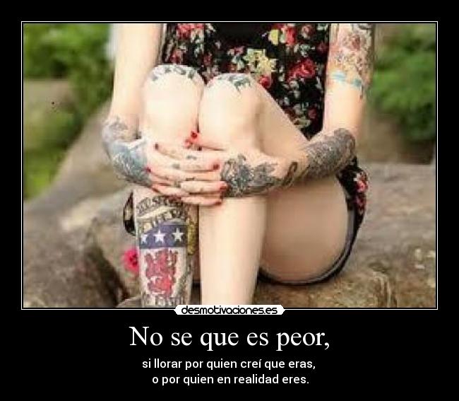 No se que es peor, -