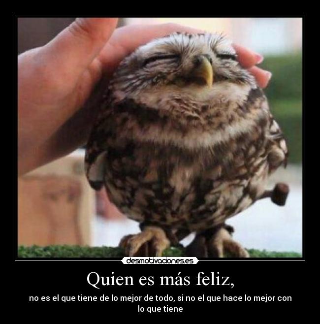 Quien es más feliz, - no es el que tiene de lo mejor de todo, si no el que hace lo mejor con lo que tiene