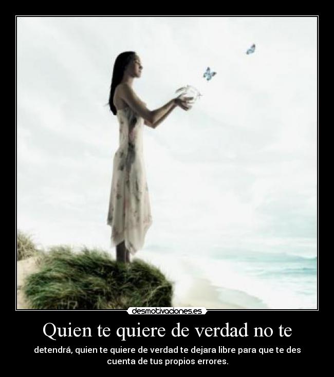 Quien te quiere de verdad no te - detendrá, quien te quiere de verdad te dejara libre para que te des
cuenta de tus propios errores.