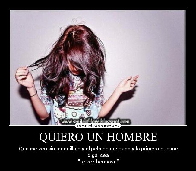 QUIERO UN HOMBRE - Que me vea sin maquillaje y el pelo despeinado y lo primero que me diga sea
te vez hermosa