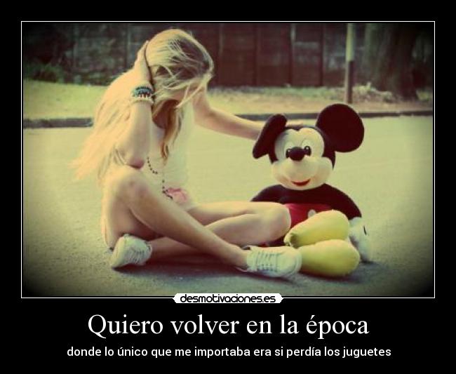 Quiero volver en la época - donde lo único que me importaba era si perdía los juguetes