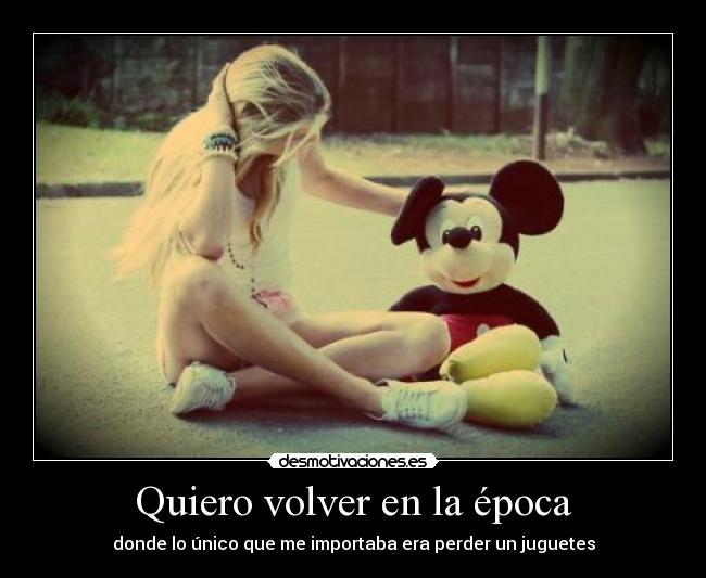 Quiero volver en la época - donde lo único que me importaba era perder un juguetes