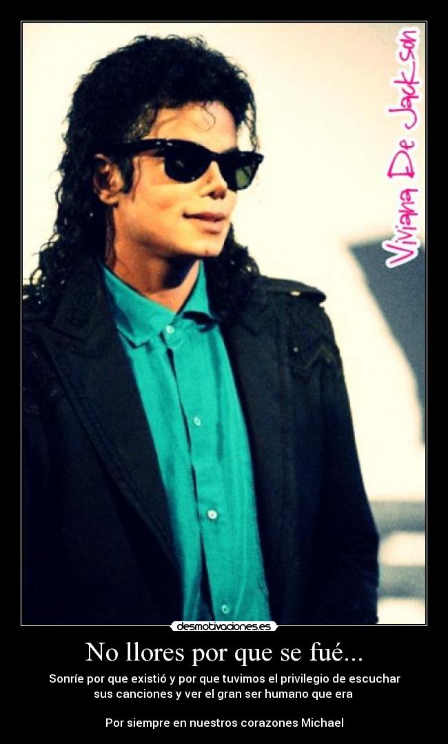No llores por que se fué... - Sonríe por que existió y por que tuvimos el privilegio de escuchar
sus canciones y ver el gran ser humano que era ♥

Por siempre en nuestros corazones Michael♥