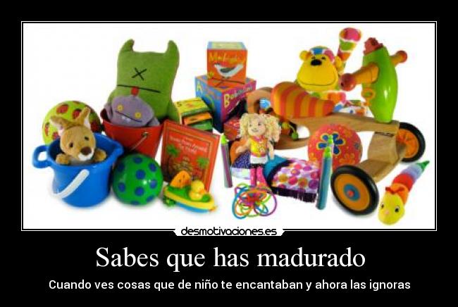 Sabes que has madurado - Cuando ves cosas que de niño te encantaban y ahora las ignoras