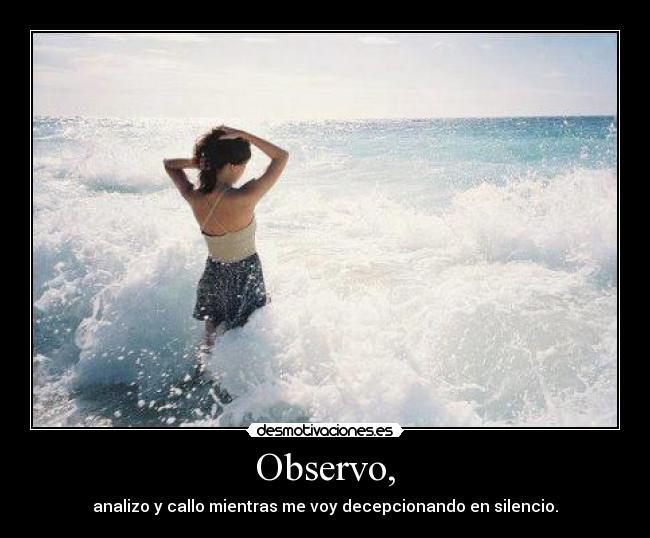 Observo, - analizo y callo mientras me voy decepcionando en silencio.