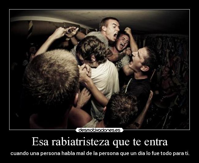 Esa rabiatristeza que te entra - cuando una persona habla mal de la persona que un día lo fue todo para ti.