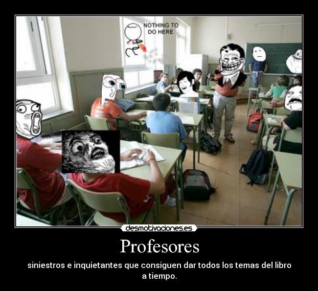 Profesores - siniestros e inquietantes que consiguen dar todos los temas del libro a tiempo.