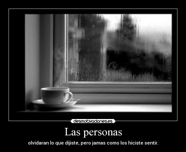 Las personas - olvidaran lo que dijiste, pero jamas como los hiciste sentir.