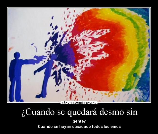 ¿Cuando se quedará desmo sin - gente?
Cuando se hayan suicidado todos los emos