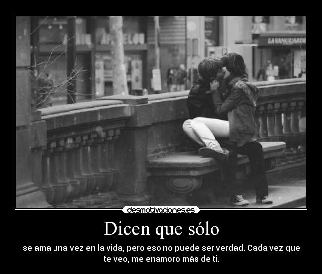 Dicen que sólo - se ama una vez en la vida, pero eso no puede ser verdad. Cada vez que
te veo, me enamoro más de ti.
