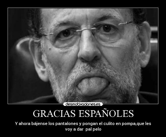 GRACIAS ESPAÑOLES - Y ahora bájense los pantalones y pongan el culito en pompa,que les
voy a dar pal pelo