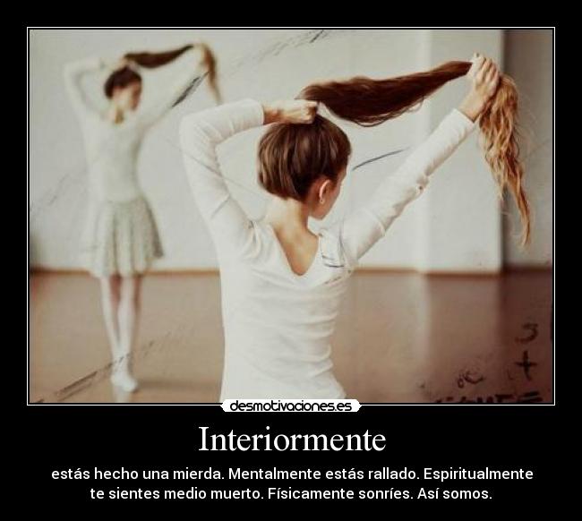 Interiormente - estás hecho una mierda. Mentalmente estás rallado. Espiritualmente
te sientes medio muerto. Físicamente sonríes. Así somos.