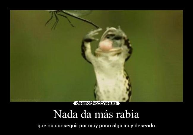 Nada da más rabia - que no conseguir por muy poco algo muy deseado.