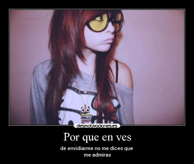 Por que en ves - de envidiarme no me dices que
me admiras