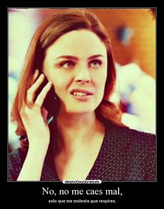 No, no me caes mal, - solo que me molesta que respires.