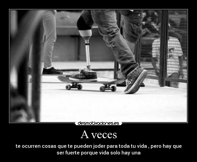 A veces - te ocurren cosas que te pueden joder para toda tu vida , pero hay que
ser fuerte porque vida solo hay una