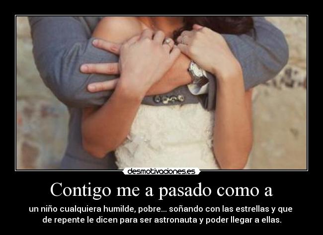 Contigo me a pasado como a - un niño cualquiera humilde, pobre... soñando con las estrellas y que
de repente le dicen para ser astronauta y poder llegar a ellas.