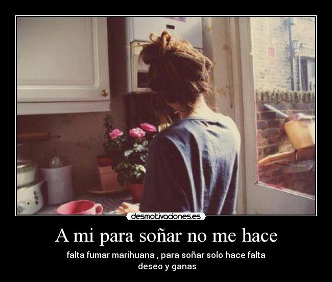 A mi para soñar no me hace - falta fumar marihuana , para soñar solo hace falta
deseo y ganas