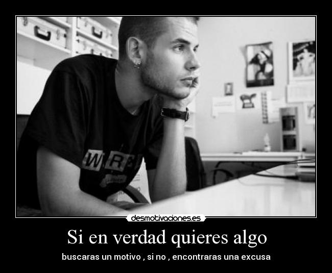 Si en verdad quieres algo - buscaras un motivo , si no , encontraras una excusa