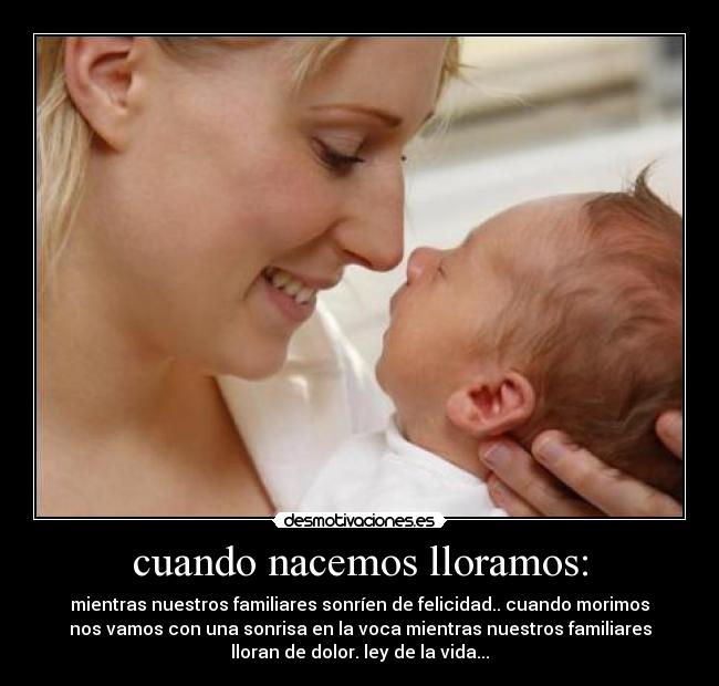 cuando nacemos lloramos: - mientras nuestros familiares sonríen de felicidad.. cuando morimos
nos vamos con una sonrisa en la voca mientras nuestros familiares
lloran de dolor. ley de la vida...