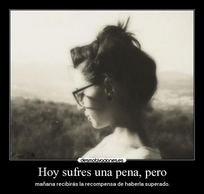 Hoy sufres una pena, pero - mañana recibirás la recompensa de haberla superado.