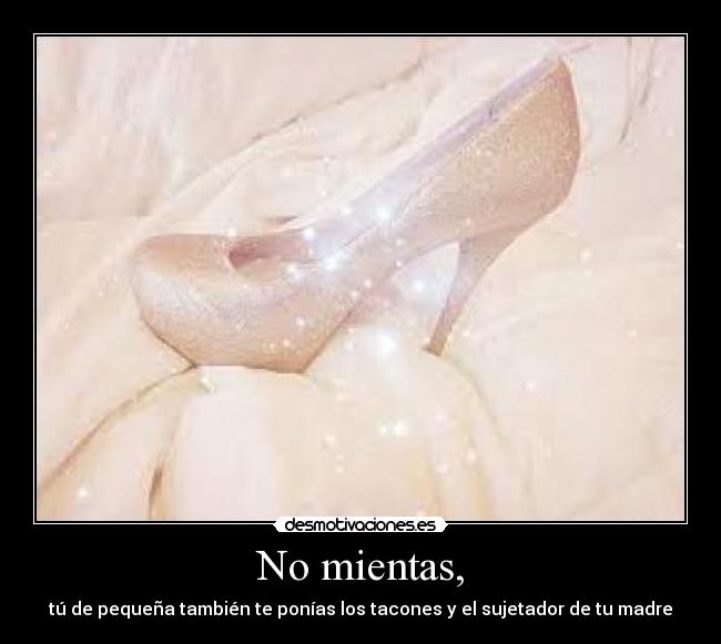 No mientas, - tú de pequeña también te ponías los tacones y el sujetador de tu madre