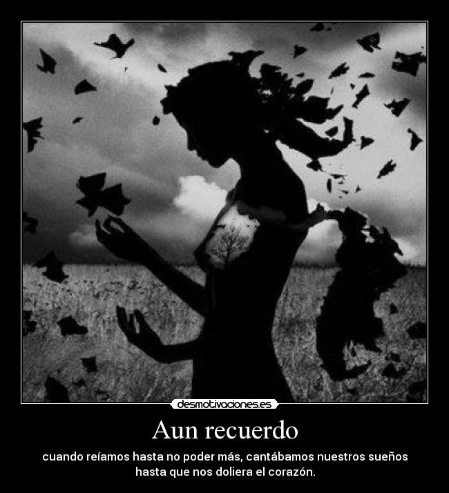 Aun recuerdo - cuando reíamos hasta no poder más, cantábamos nuestros sueños
hasta que nos doliera el corazón.