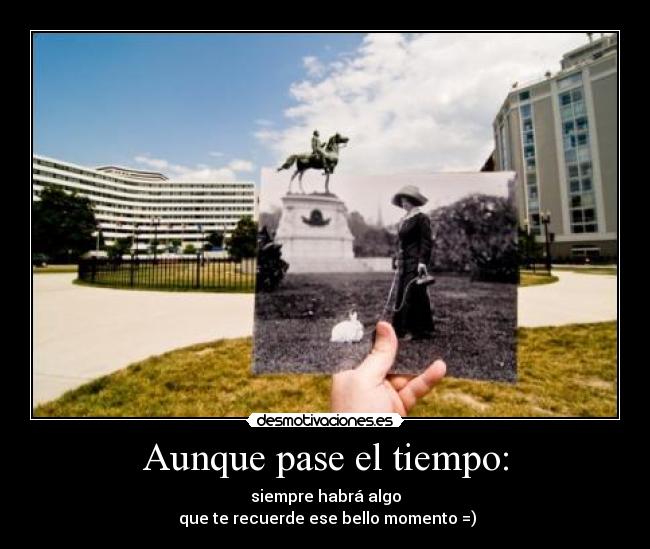 Aunque pase el tiempo: - siempre habrá algo
 que te recuerde ese bello momento =)