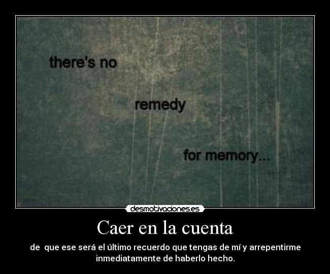 Caer en la cuenta - de que ese será el último recuerdo que tengas de mí y arrepentirme
inmediatamente de haberlo hecho.